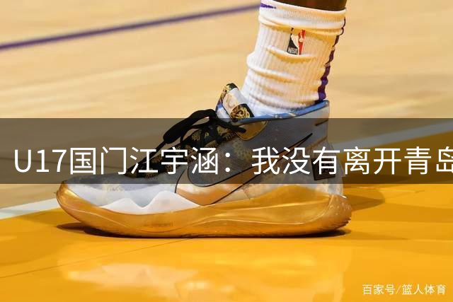 U17国门江宇涵：我没有离开青岛海牛，不要对俱乐部产生误解